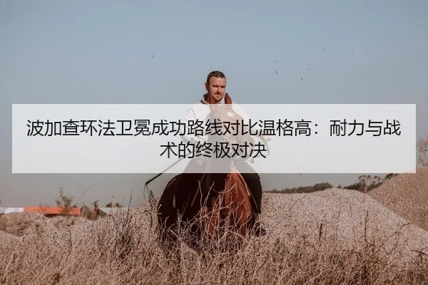 波加查环法卫冕成功路线对比温格高：耐力与战术的终极对决